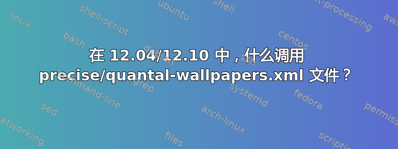 在 12.04/12.10 中，什么调用 precise/quantal-wallpapers.xml 文件？