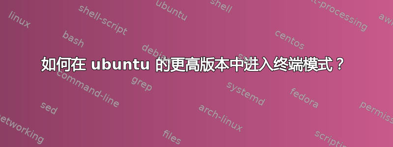 如何在 ubuntu 的更高版本中进入终端模式？