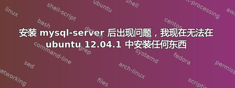 安装 mysql-server 后出现问题，我现在无法在 ubuntu 12.04.1 中安装任何东西