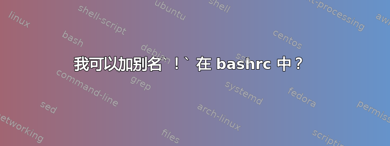 我可以加别名`！` 在 bashrc 中？ 