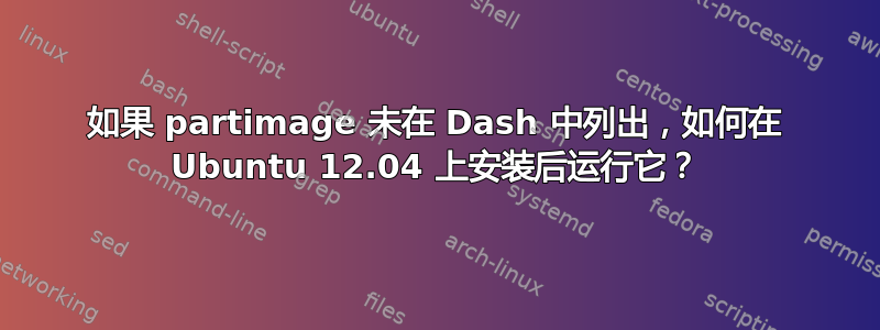 如果 partimage 未在 Dash 中列出，如何在 Ubuntu 12.04 上安装后运行它？