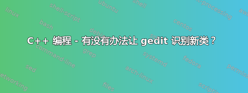 C++ 编程 - 有没有办法让 gedit 识别新类？