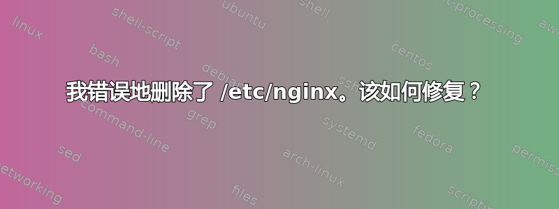 我错误地删除了 /etc/nginx。该如何修复？