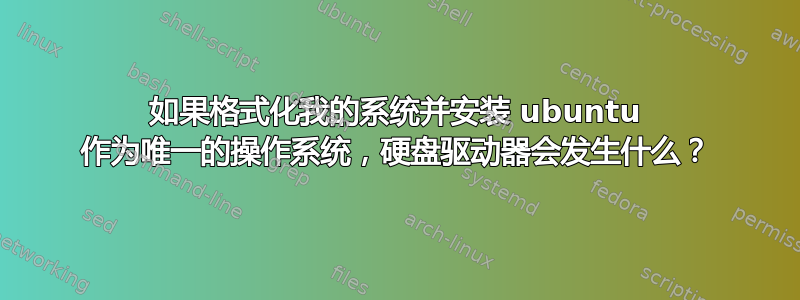 如果格式化我的系统并安装 ubuntu 作为唯一的操作系统，硬盘驱动器会发生什么？