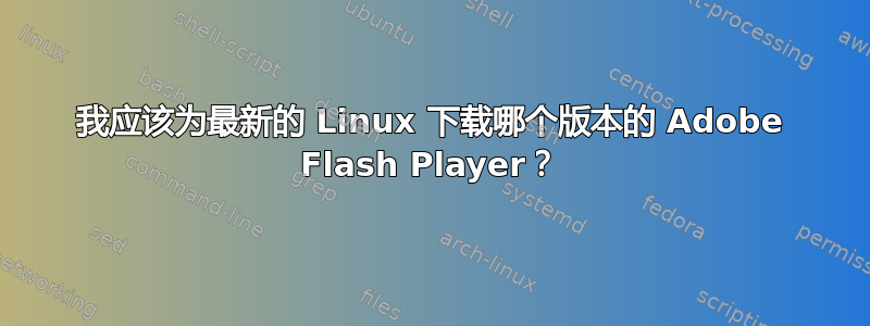 我应该为最新的 Linux 下载哪个版本的 Adob​​e Flash Player？