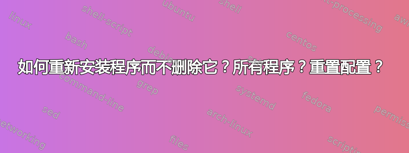 如何重新安装程序而不删除它？所有程序？重置配置？