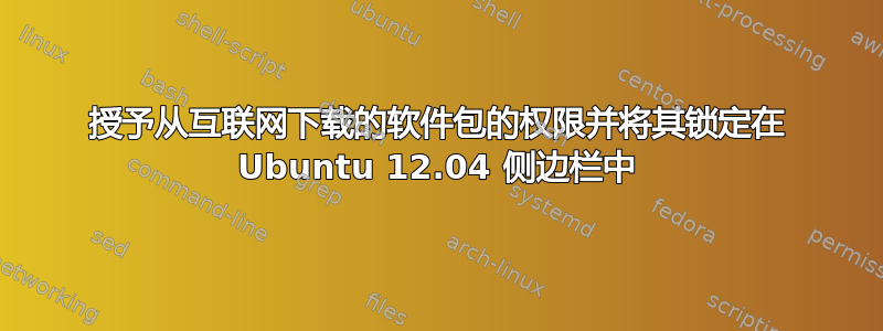 授予从互联网下载的软件包的权限并将其锁定在 Ubuntu 12.04 侧边栏中