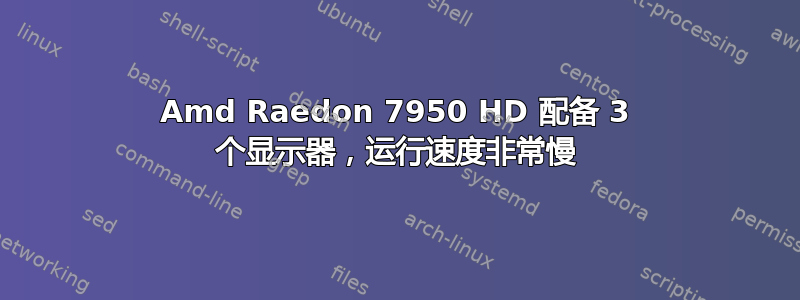 Amd Raedon 7950 HD 配备 3 个显示器，运行速度非常慢