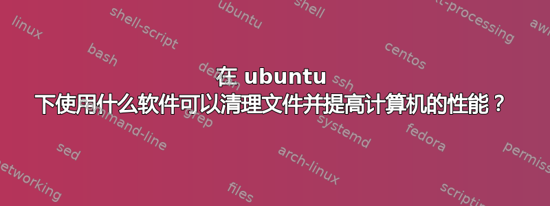 在 ubuntu 下使用什么软件可以清理文件并提高计算机的性能？