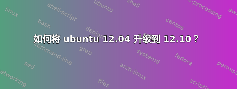 如何将 ubuntu 12.04 升级到 12.10？