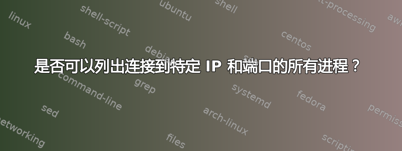 是否可以列出连接到特定 IP 和端口的所有进程？