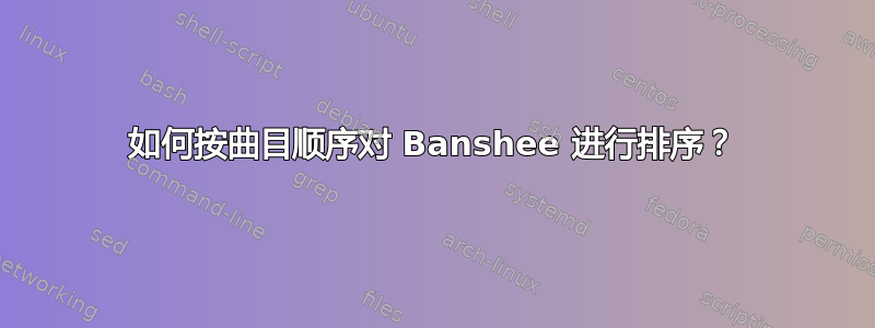 如何按曲目顺序对 Banshee 进行排序？