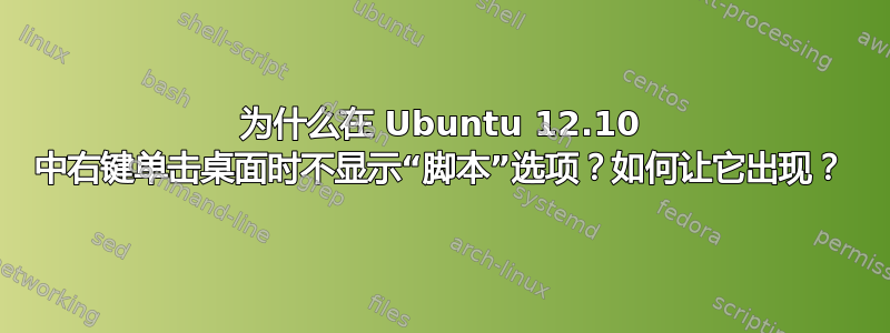 为什么在 Ubuntu 12.10 中右键单击桌面时不显示“脚本”选项？如何让它出现？