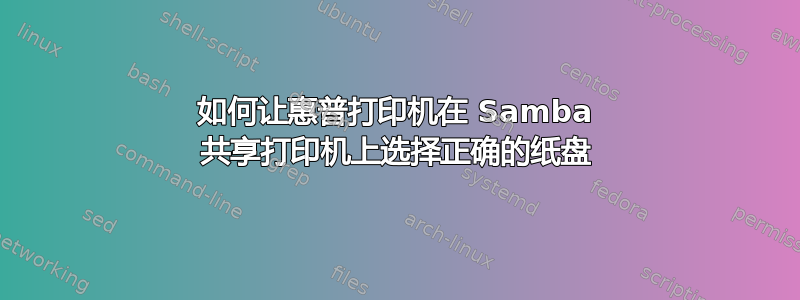 如何让惠普打印机在 Samba 共享打印机上选择正确的纸盘