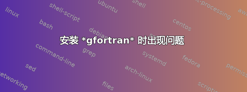 安装 *gfortran* 时出现问题