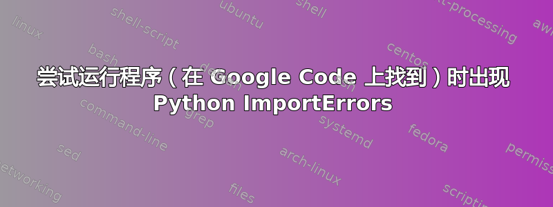 尝试运行程序（在 Google Code 上找到）时出现 Python ImportErrors