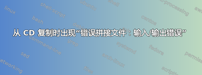 从 CD 复制时出现“错误拼接文件：输入/输出错误”