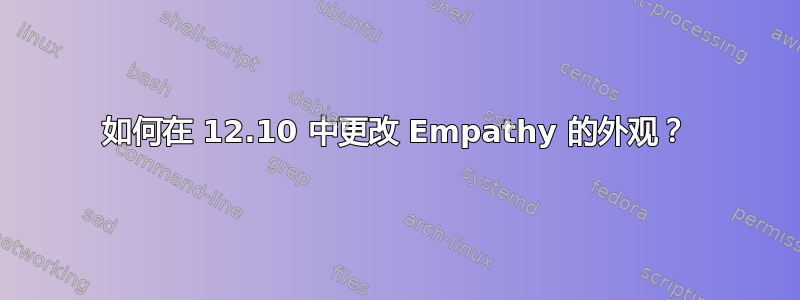 如何在 12.10 中更改 Empathy 的外观？