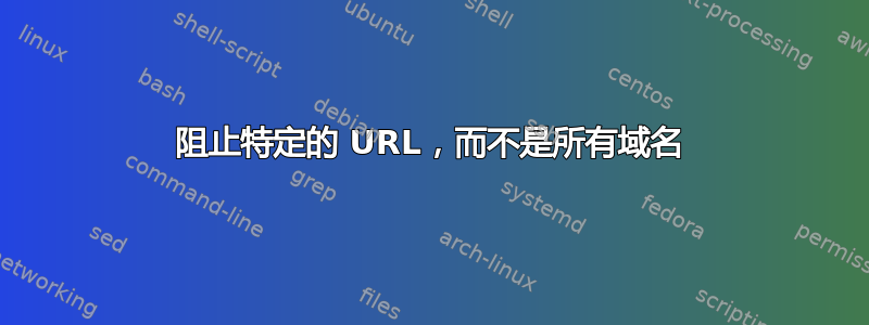 阻止特定的 URL，而不是所有域名