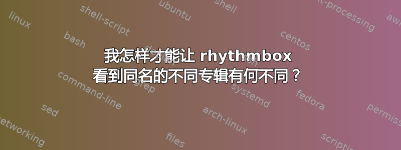 我怎样才能让 rhythmbox 看到同名的不同专辑有何不同？