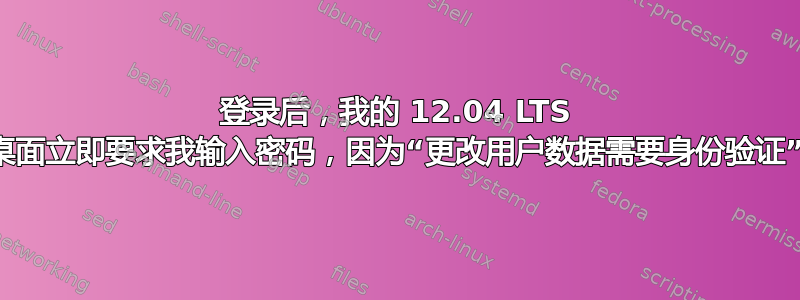 登录后，我的 12.04 LTS 桌面立即要求我输入密码，因为“更改用户数据需要身份验证”