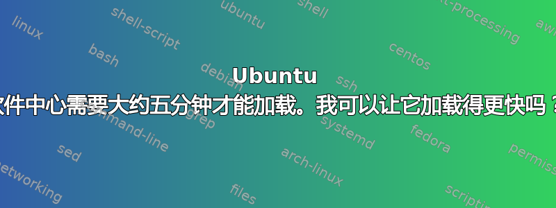 Ubuntu 软件中心需要大约五分钟才能加载。我可以让它加载得更快吗？