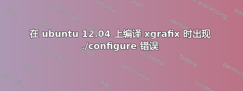 在 ubuntu 12.04 上编译 xgrafix 时出现 ./configure 错误