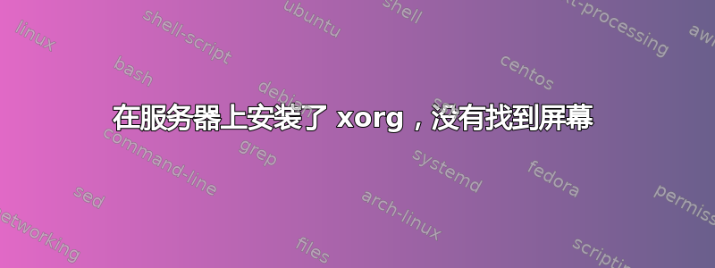 在服务器上安装了 xorg，没有找到屏幕