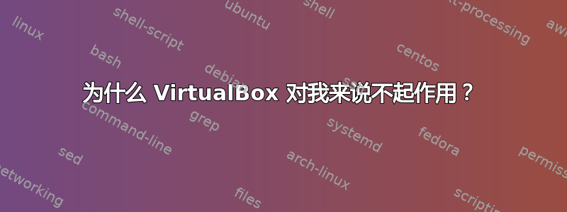 为什么 VirtualBox 对我来说不起作用？