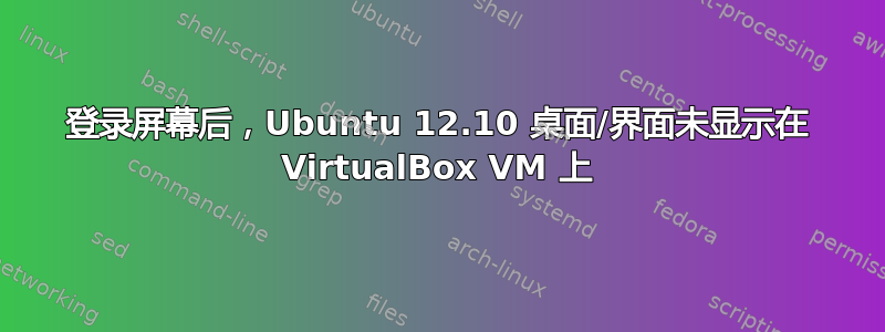 登录屏幕后，Ubuntu 12.10 桌面/界面未显示在 VirtualBox VM 上