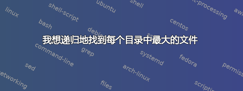 我想递归地找到每个目录中最大的文件