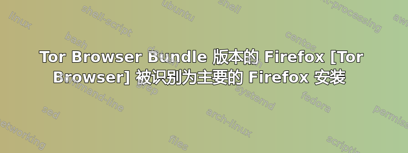 Tor Browser Bundle 版本的 Firefox [Tor Browser] 被识别为主要的 Firefox 安装 