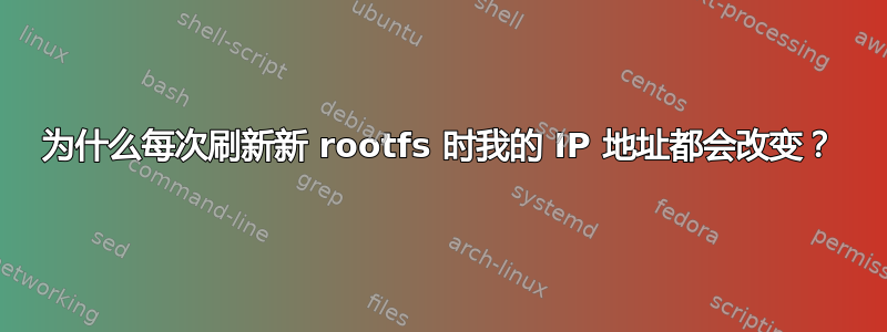 为什么每次刷新新 rootfs 时我的 IP 地址都会改变？