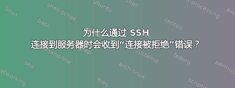 为什么通过 SSH 连接到服务器时会收到“连接被拒绝”错误？