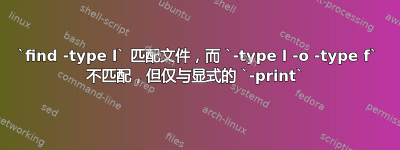 `find -type l` 匹配文件，而 `-type l -o -type f` 不匹配，但仅与显式的 `-print` 