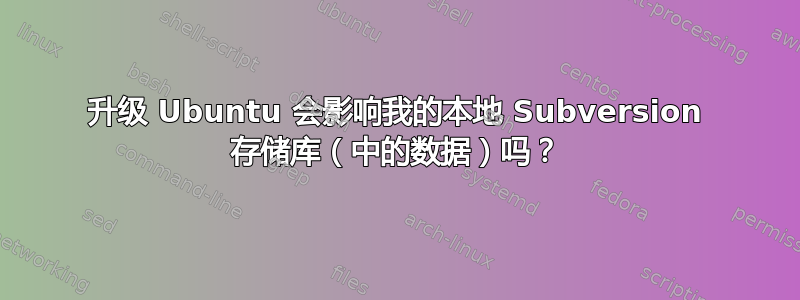 升级 Ubuntu 会影响我的本地 Subversion 存储库（中的数据）吗？