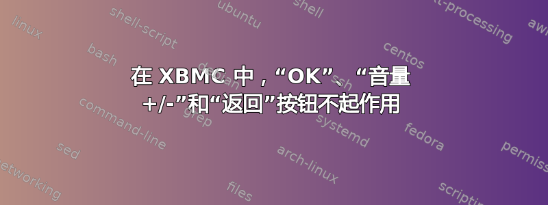 在 XBMC 中，“OK”、“音量 +/-”和“返回”按钮不起作用