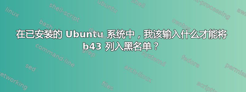 在已安装的 Ubuntu 系统中，我该输入什么才能将 b43 列入黑名单？