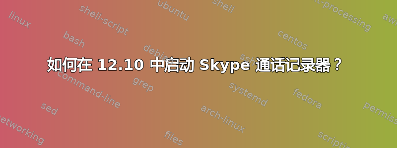 如何在 12.10 中启动 Skype 通话记录器？