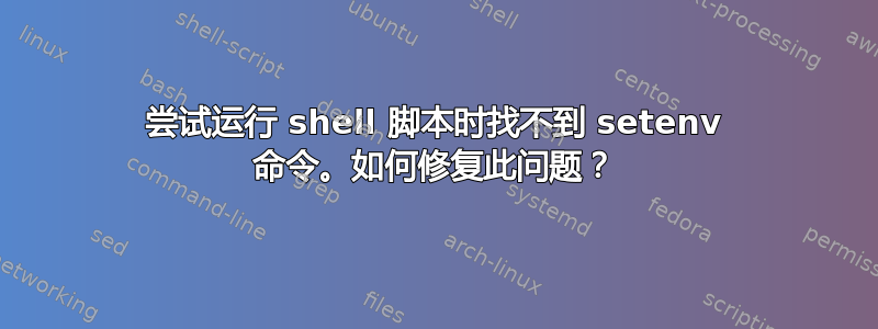 尝试运行 shell 脚本时找不到 setenv 命令。如何修复此问题？