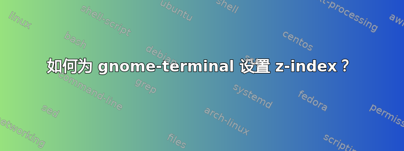 如何为 gnome-terminal 设置 z-index？