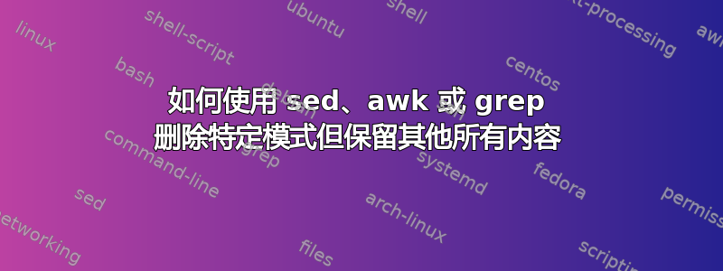 如何使用 sed、awk 或 grep 删除特定模式但保留其他所有内容