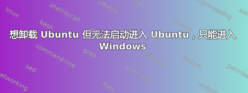 想卸载 Ubuntu 但无法启动进入 Ubuntu，只能进入 Windows