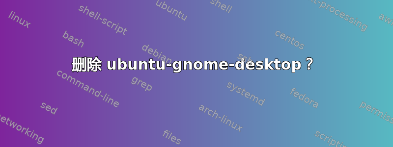 删除 ubuntu-gnome-desktop？