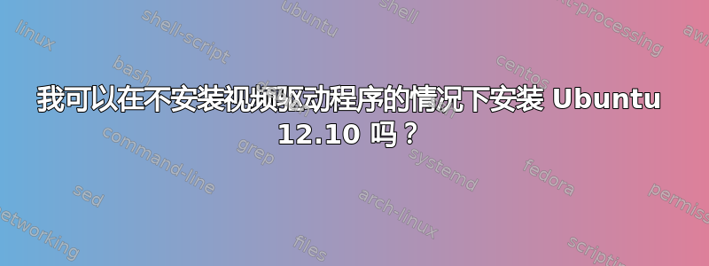 我可以在不安装视频驱动程序的情况下安装 Ubuntu 12.10 吗？