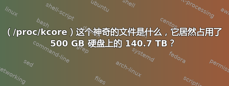 （/proc/kcore）这个神奇的文件是什么，它居然占用了 500 GB 硬盘上的 140.7 TB？