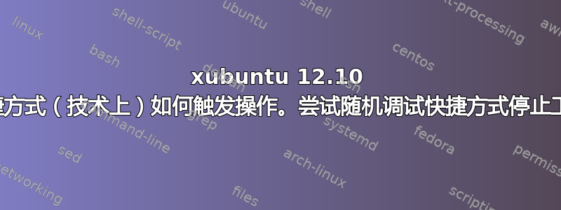 xubuntu 12.10 快捷方式（技术上）如何触发操作。尝试随机调试快捷方式停止工作