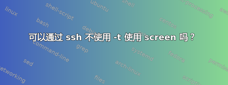 可以通过 ssh 不使用 -t 使用 screen 吗？