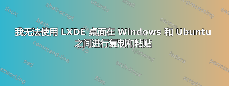 我无法使用 LXDE 桌面在 Windows 和 Ubuntu 之间进行复制和粘贴