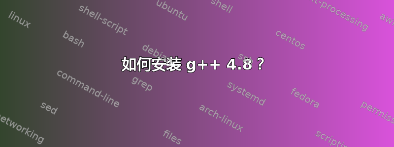 如何安装 g++ 4.8？